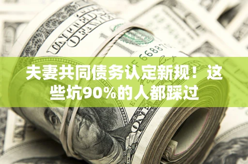 北京夫妻共同债务认定新规！这些坑90%的人都踩过