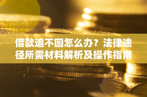 北京借款追不回怎么办?法律途径所需材料解析及操作指南 北京借款追不回怎么办?法律途径所需材料解析及操作指南