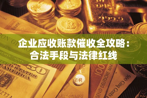 北京企业应收账款催收全攻略：合法手段与法律红线