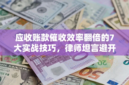 北京应收账款催收效率翻倍的7大实战技巧，律师坦言避开这些法律雷区最关键