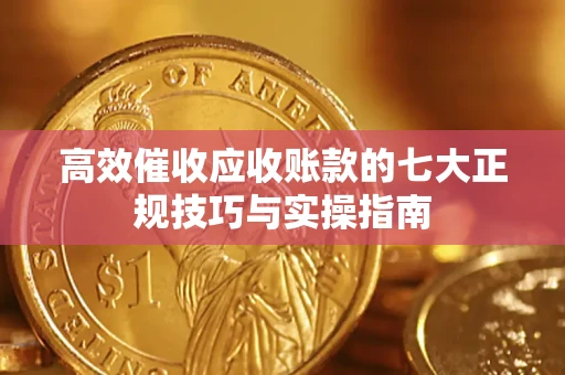 北京高效催收应收账款的七大正规技巧与实操指南