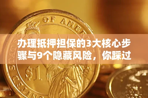 北京办理抵押担保的3大核心步骤与9个隐藏风险，你踩过哪个坑？
