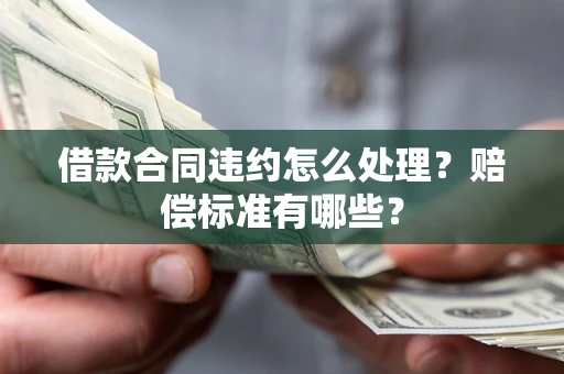 北京借款合同违约怎么处理？赔偿标准有哪些？