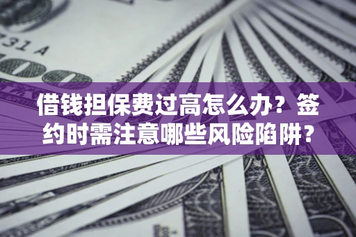 北京借钱担保费过高怎么办？签约时需注意哪些风险陷阱？