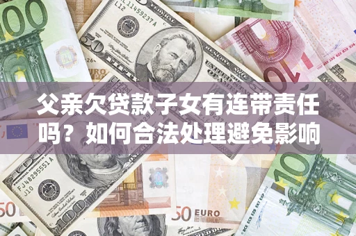 北京父亲欠贷款子女有连带责任吗？如何合法处理避免影响？