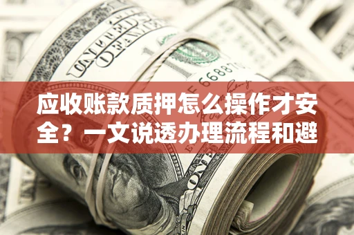 北京应收账款质押怎么操作才安全？一文说透办理流程和避险绝招